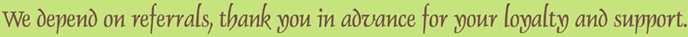 We depend on referrals, thank you in advance for your loyalty and support.